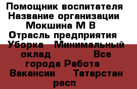 Помощник воспитателя › Название организации ­ Мокшина М.В. › Отрасль предприятия ­ Уборка › Минимальный оклад ­ 11 000 - Все города Работа » Вакансии   . Татарстан респ.